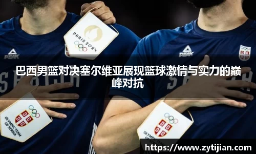 巴西男篮对决塞尔维亚展现篮球激情与实力的巅峰对抗