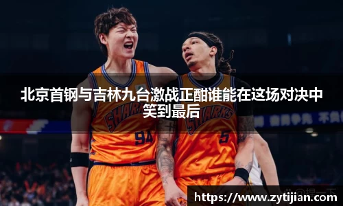 北京首钢与吉林九台激战正酣谁能在这场对决中笑到最后